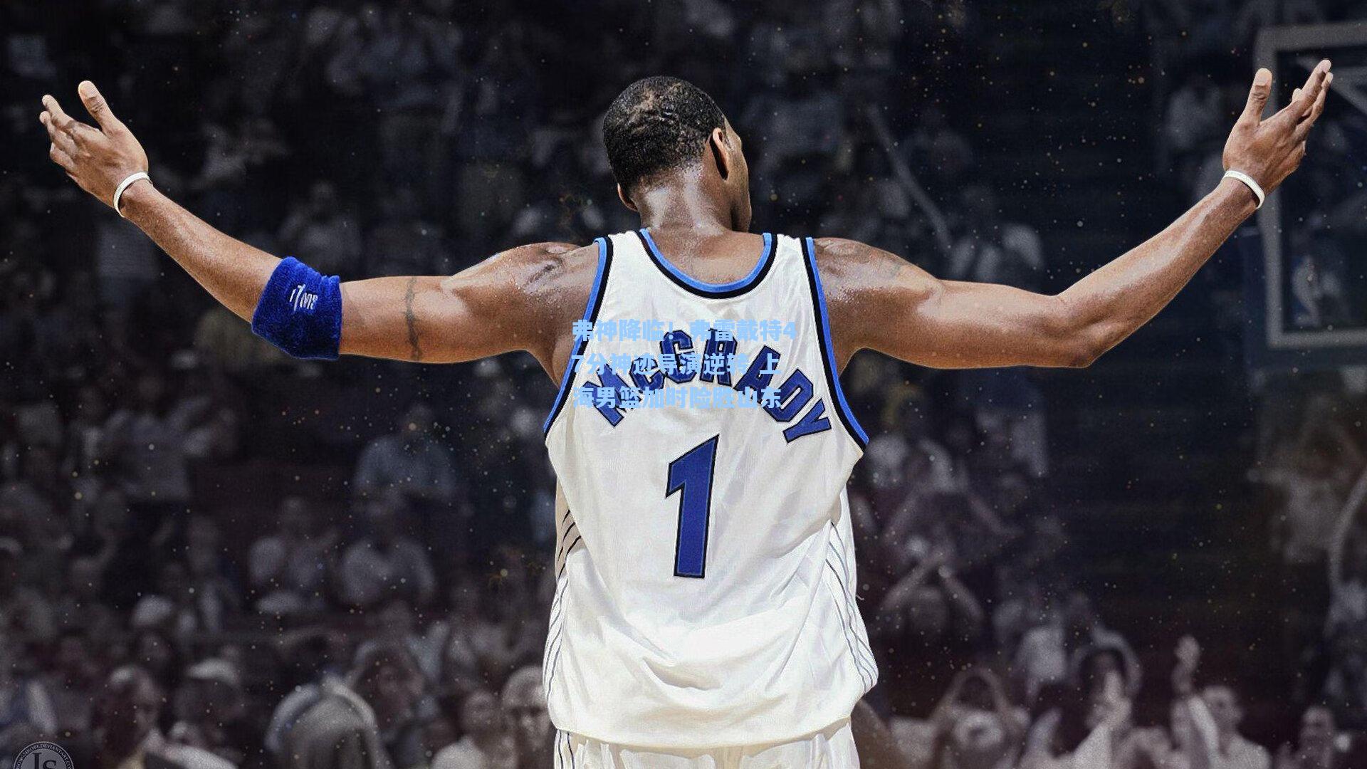 弗神降临!弗雷戴特47分神迹导演逆转 上海男篮加时险胜山东