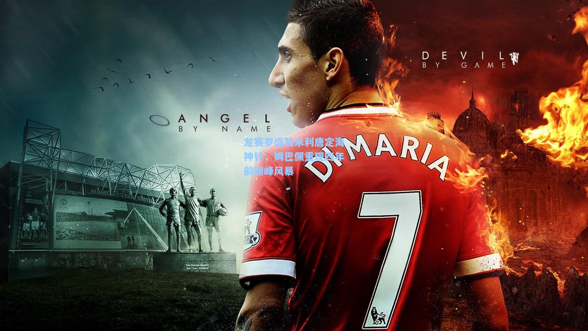 龙赛罗盛赞米利唐定海神针，姆巴佩重现四年前巅峰风暴