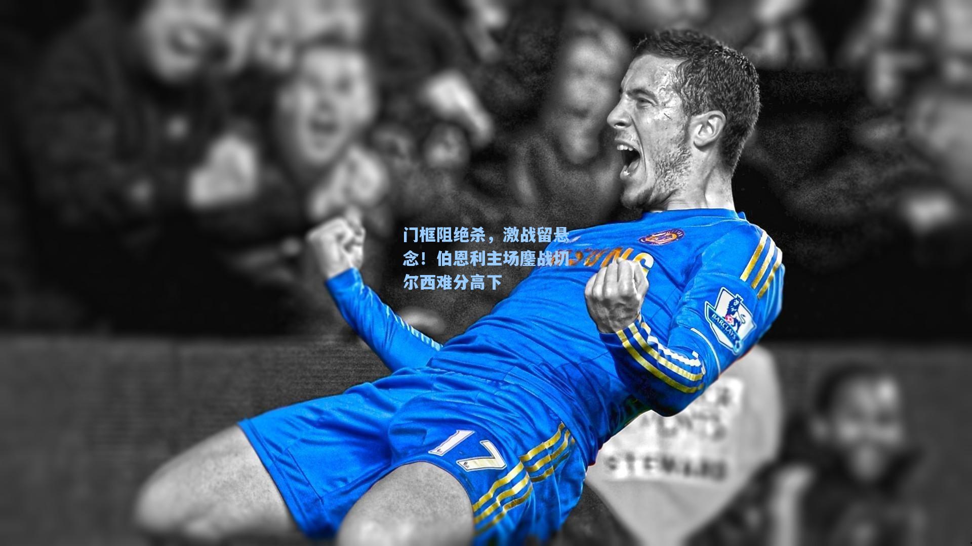 门框阻绝杀，激战留悬念！伯恩利主场鏖战切尔西难分高下