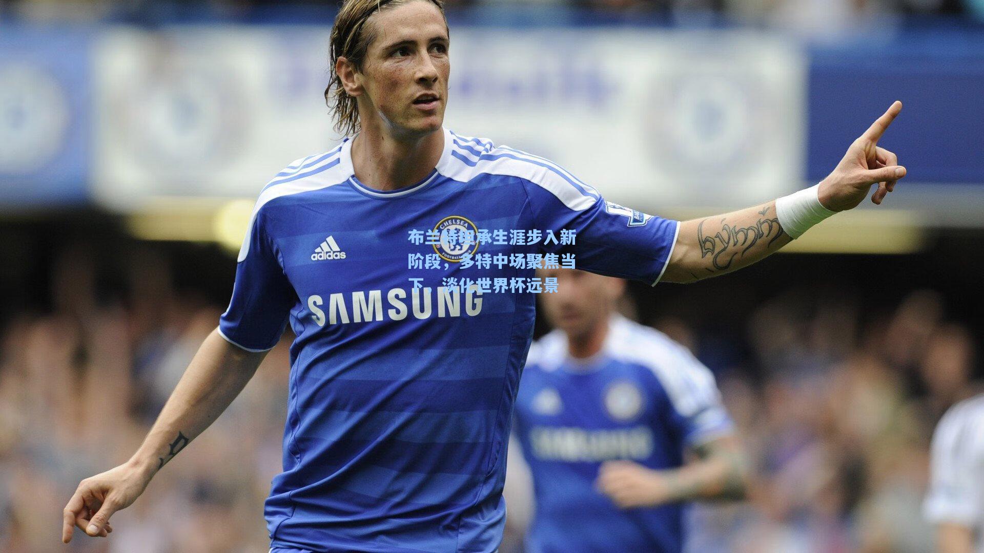 布兰特坦承生涯步入新阶段，多特中场聚焦当下，淡化世界杯远景