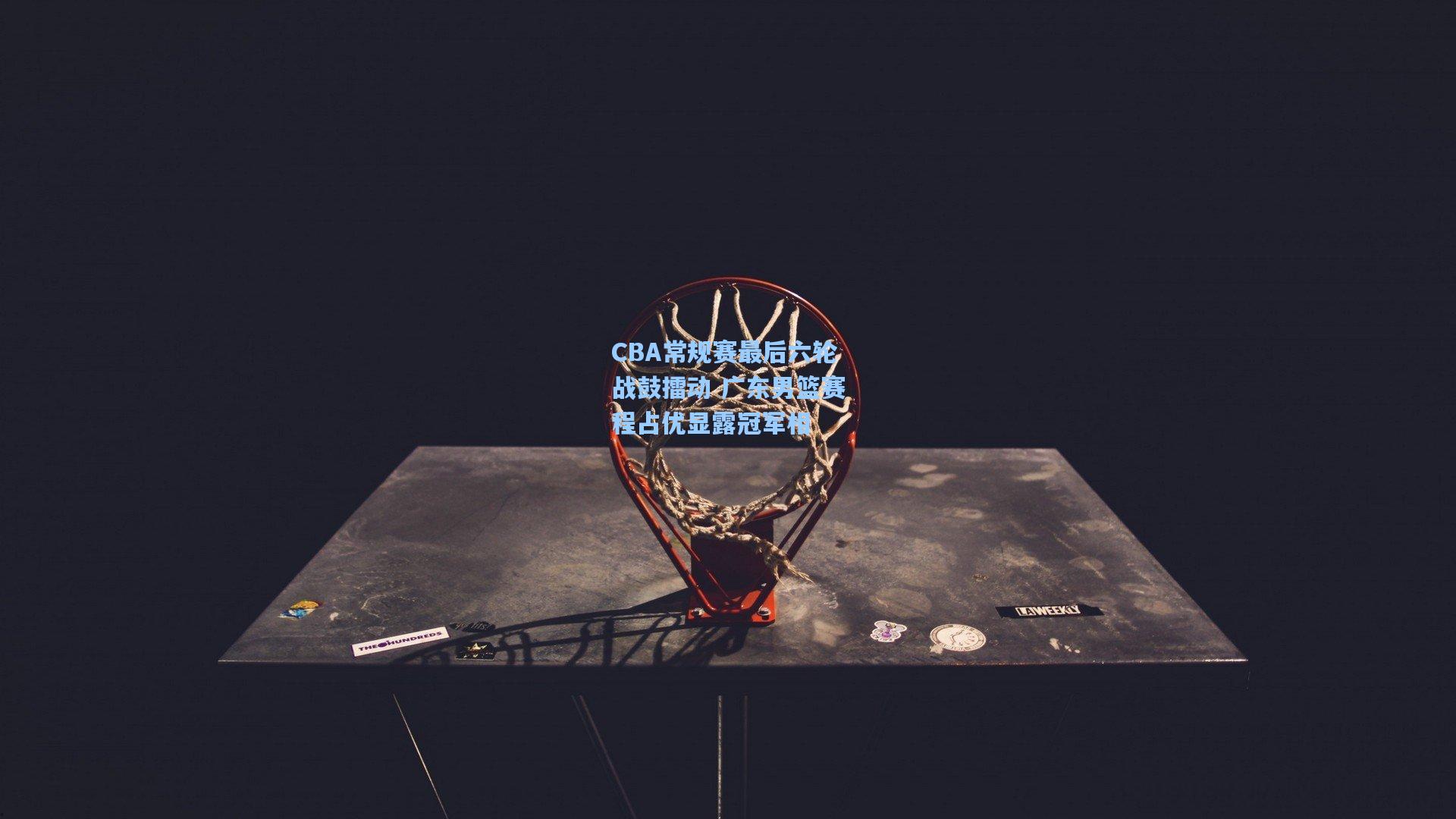 CBA常规赛最后六轮战鼓擂动 广东男篮赛程占优显露冠军相