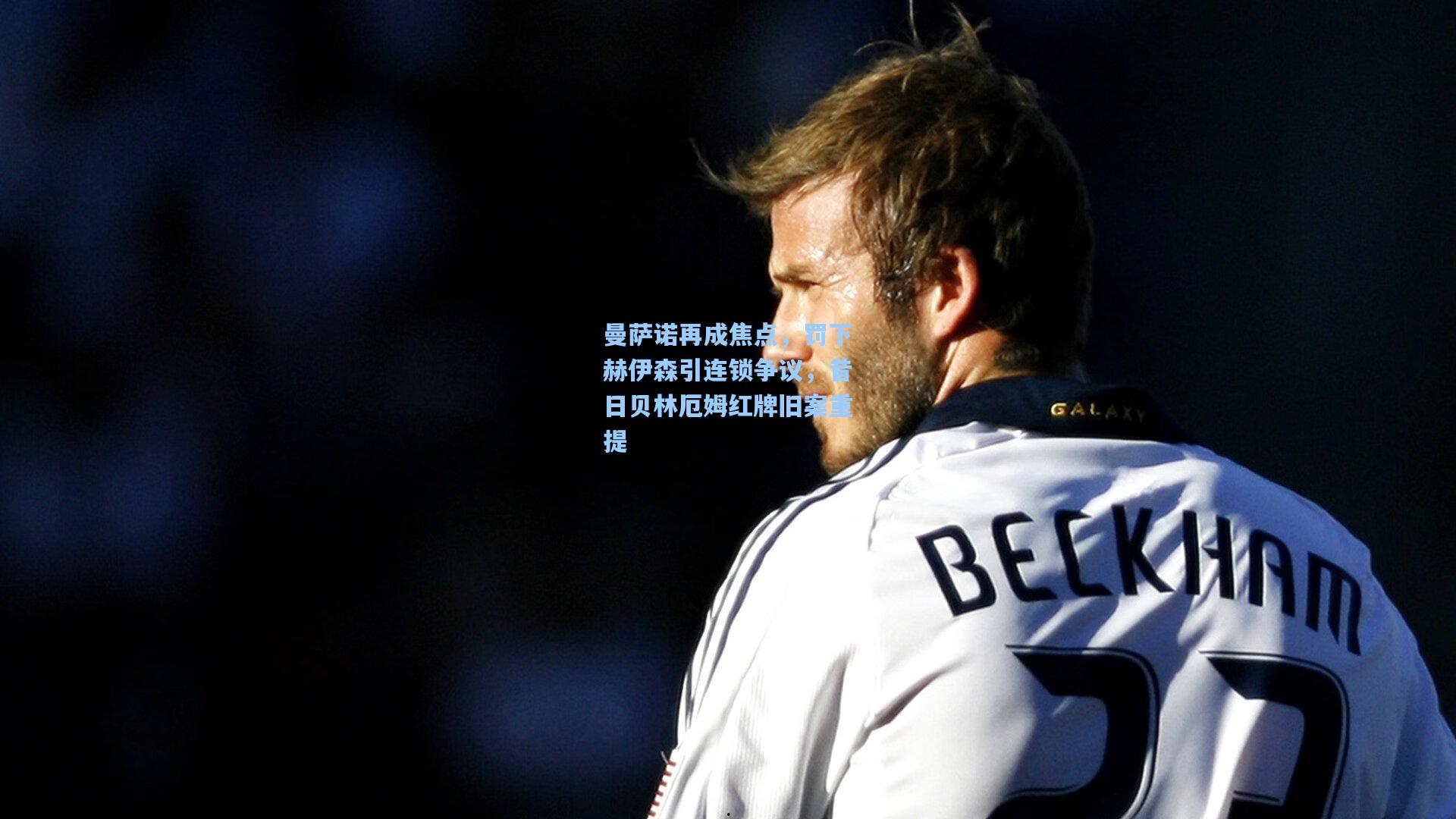 曼萨诺再成焦点，罚下赫伊森引连锁争议，昔日贝林厄姆红牌旧案重提