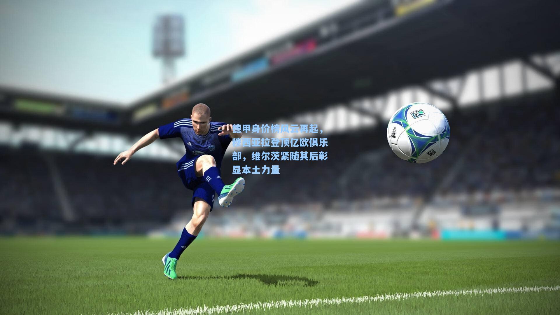 德甲身价榜风云再起，穆西亚拉登顶亿欧俱乐部，维尔茨紧随其后彰显本土力量