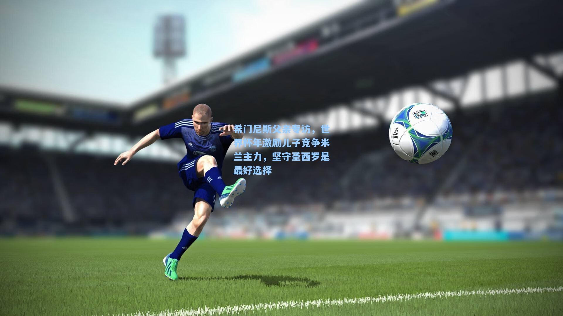 希门尼斯父亲专访，世界杯年激励儿子竞争米兰主力，坚守圣西罗是最好选择