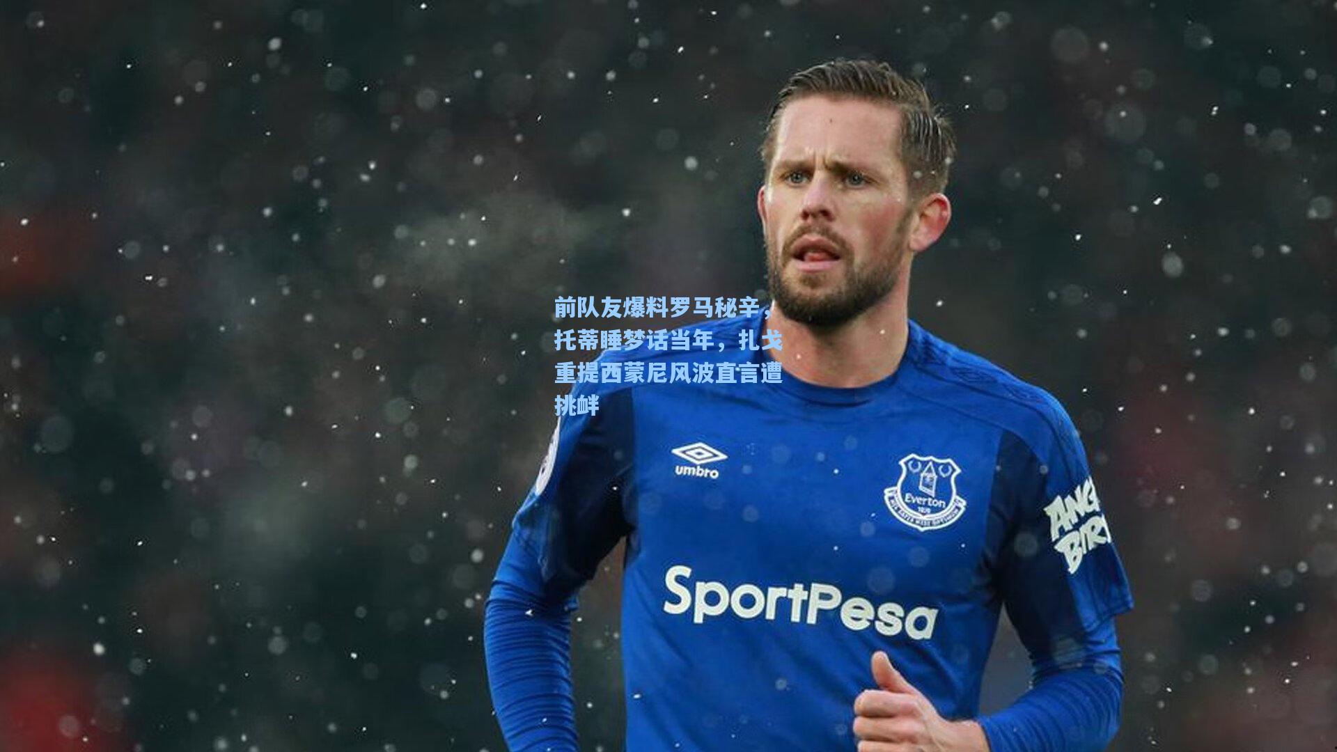 前队友爆料罗马秘辛,托蒂睡梦话当年,扎戈重提西蒙尼风波直言遭挑衅