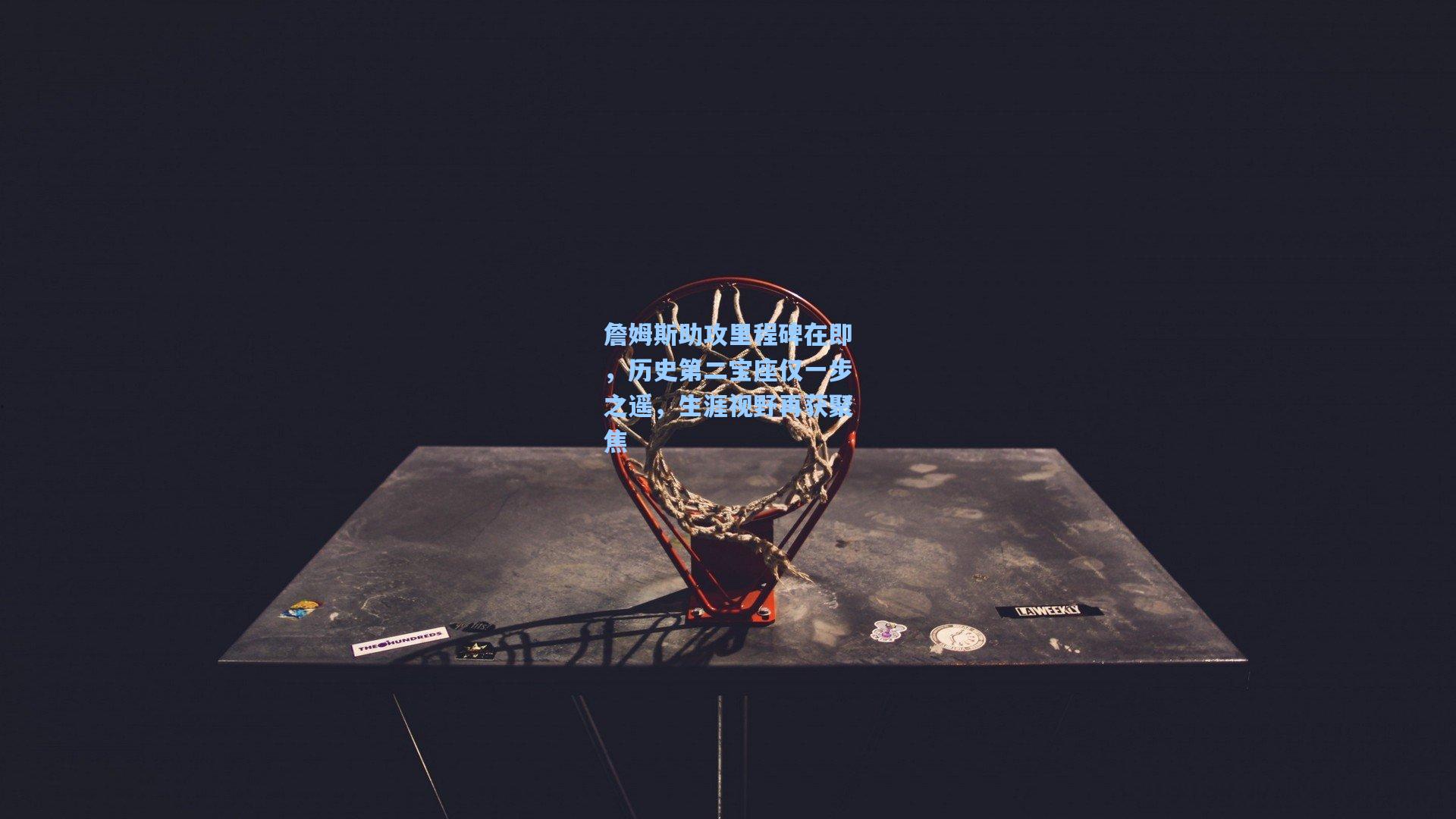 詹姆斯助攻里程碑在即，历史第二宝座仅一步之遥，生涯视野再获聚焦